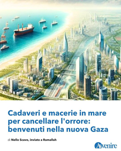 Cadaveri e macerie in mare per cancellare l'orrore: benvenuti nella nuova Gaza
di Nello Scavo, inviato a Ramallah
Il piano visionato da “Avvenire” prevede di inabissare i detriti per ottenere un nuovo litorale (il doppio di Rimini). Tra le rovine anche armi e corpi. E fondi per allontanare 400mila gazawi